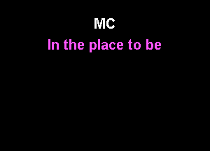 MC
In the place to be