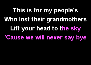 This is for my people's
Who lost their grandmothers
Lift your head to the sky
'Cause we will never say bye