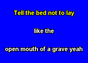 Tell the bed not to lay

like the

open mouth of a grave yeah