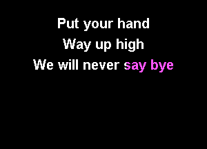 Put your hand
Way up high
We will never say bye
