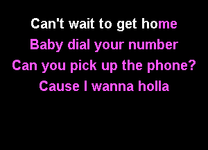 Can't wait to get home
Baby dial your number
Can you pick up the phone?

Cause I wanna holla