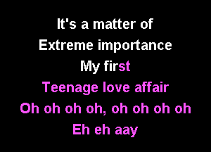 It's a matter of
Extreme importance
My first

Teenage love affair
Oh oh oh oh, oh oh oh oh
Eh eh aay