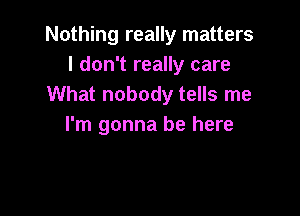 Nothing really matters
I don't really care
What nobody tells me

I'm gonna be here