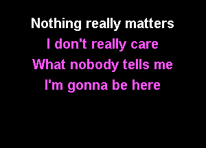 Nothing really matters
I don't really care
What nobody tells me

I'm gonna be here