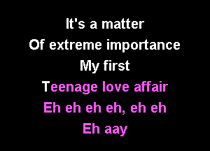 It's a matter
0f extreme importance
My first

Teenage love affair
Eh eh eh eh, eh eh
Eh aay