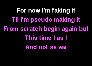 For now I'm faking it
Til I'm pseudo making it
From scratch begin again but

This time I as I
And not as we