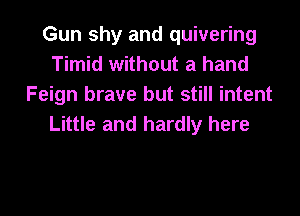 Gun shy and quivering
Timid without a hand
Feign brave but still intent
Little and hardly here