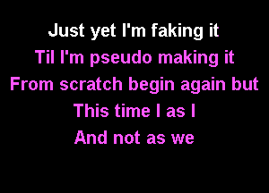 Just yet I'm faking it
Til I'm pseudo making it
From scratch begin again but
This time I as I
And not as we