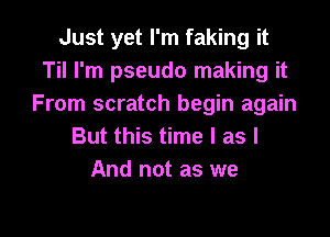 Just yet I'm faking it
Til I'm pseudo making it
From scratch begin again

But this time I as I
And not as we