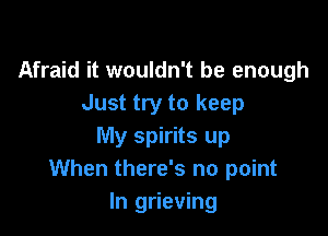 Afraid it wouldn't be enough
Just try to keep

My spirits up
When there's no point
In grieving