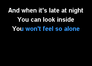 And when it's late at night
You can look inside
You won't feel so alone