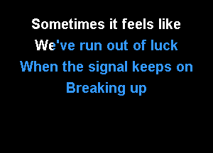 Sometimes it feels like
We've run out of luck
When the signal keeps on

Breaking up