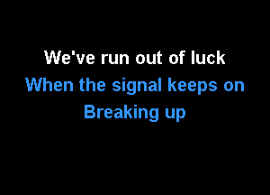 We've run out of luck
When the signal keeps on

Breaking up