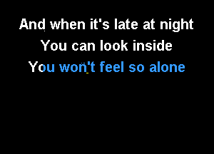 And when it's late at night
You can look inside
You won't feel so alone