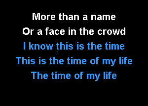 More than a name
Or a face in the crowd
I know this is the time

This is the time of my life
The time of my life