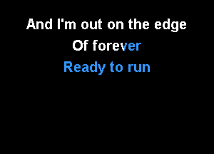 And I'm out on the edge
0f forever
Ready to run