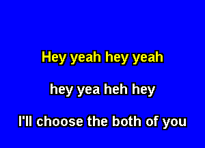 Hey yeah hey yeah

hey yea heh hey

I'll choose the both of you