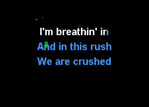 I'm breafhin' in
Ahd in this rush

We are crushed