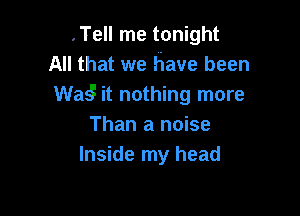 .Tell me tonight
All that we have been
Wag it nothing more

Than a noise
Inside my head