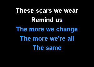 These scars we wear
Remind us
The more we change

The more we're all
The same