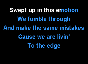 Swept up in this emotion
We fumble through
And make the same mistakes
Cause we are livin'
To the edge