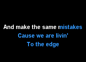 And make the same mistakes

Cause we are livin'
To the edge