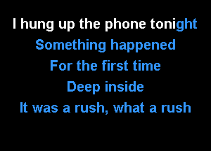 I hung up the phone tonight
Something happened
For the first time
Deep inside
It was a rush, what a rush