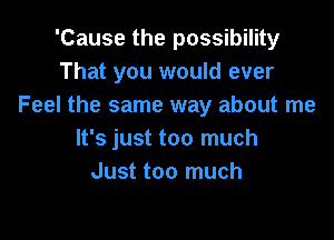 'Cause the possibility
That you would ever
Feel the same way about me

It's just too much
Just too much