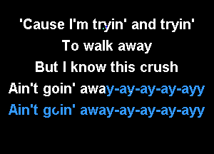 'Cause I'm tryin' and tryin'
To walk away
But I know this crush
Ain't goin' away-ay-ay-ay-ayy
Ain't goin' away-ay-ay-ay-ayy