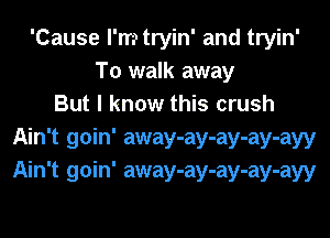 'Cause l'mtryin' and tryin'
To walk away
But I know this crush
Ain't goin' away-ay-ay-ay-ayy
Ain't goin' away-ay-ay-ay-ayy