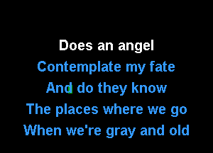 Does an angel
Contemplate my fate

And do they know
The places where we go
When we're gray and old
