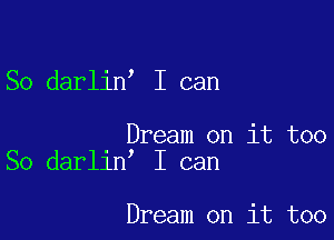 ,

So darlin I can

Dream on it too
I can

So darlin

Dream on it too