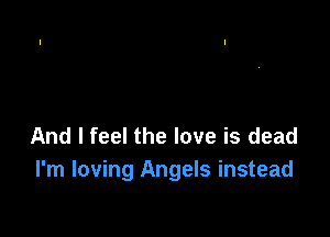And I feel the love is dead
I'm loving Angels instead