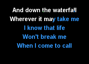 And down the waterfall
Wherever it may take me
I know that life

Won't break me
When I come to call