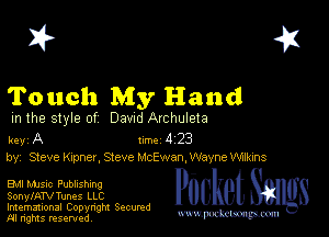 2?

Touch My Hand

m the style of Dawd Archuleta

key A Inc 4 23
by, Steve Knpner, Steve McEwan, Wayne WUkins

EM MJSlc Publishing
SonylATVTunes LLC

Imemational Copynght Secumd
M rights resentedv
