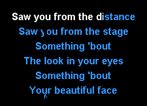 Saw you from the distance
Saw y ou from the stage
Something 'bout

The look in your eyes
Something 'bout
YOW' beautiful face