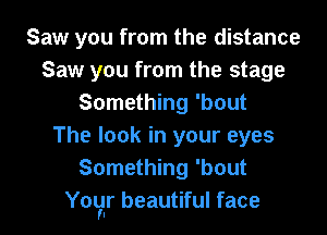 Saw you from the distance
Saw you from the stage
Something 'bout

The look in your eyes
Something 'bout
Your beautiful face