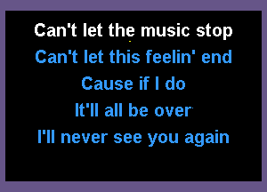 Can't let the music stop
Can't let this feelin' end
Cause if I do

It'll all be over
I'll never see you again