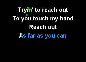 Trylh' to reach out
To y(gu touch my hand
Reach out

As' far as you can
