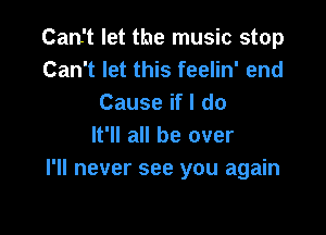 Can't let the music stop
Can't let this feelin' end
Cause if I do

It'll all be over
I'll never see you again