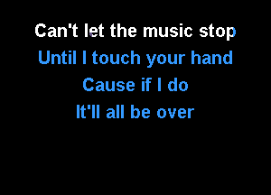 Can't let the music stop
Until I touch your hand
Cause if I do

It'll all be over