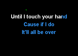 Until I touch your hand
Cause if I do

It'll all be over
