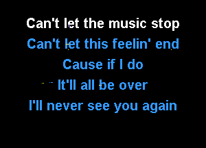 Can't let the music stop
Can't let this feelin' end
Cause if I do

It'll all be over
I'll never see you again