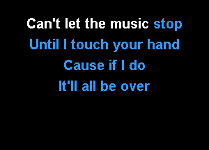 Can't let the music stop
Until I touch your hand
Cause if I do

It'll all be over