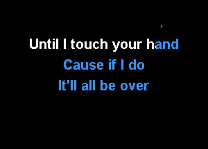 Until I touch your hand
Cause if I do

It'll all be over