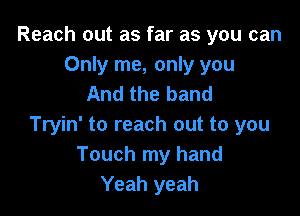 Reach out as far as you can
Only me, only you
And the band

Tryin' to reach out to you
Touch my hand
Yeah yeah