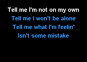 Tell me I'm not on my own
Tell me I won't be alone
Tell me what I'm feelin'

Isn't some mistake