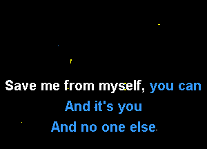 I

Save me from myself, you can
And it's you
And no one else.