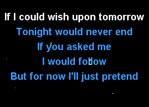 If I could wish upon tomorrow
Tonight would never end
If you asked me
I would fotlow
But for now-l'll just pretend