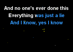 And no one's ever done this
Everything was just a lie
And I know, yes I know